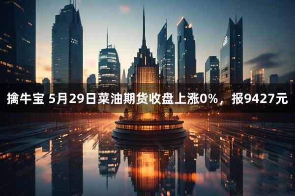 擒牛宝 5月29日菜油期货收盘上涨0%，报9427元