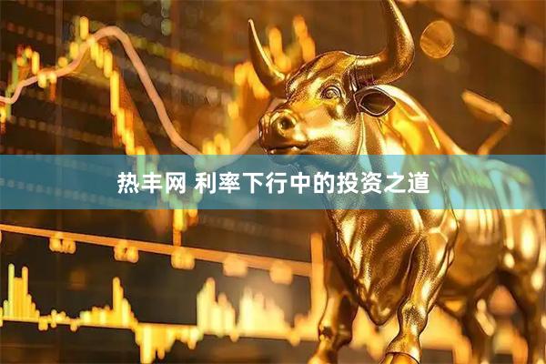 热丰网 利率下行中的投资之道