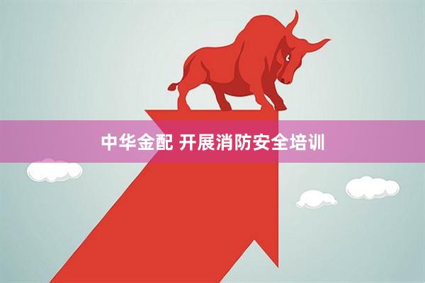 中华金配 开展消防安全培训