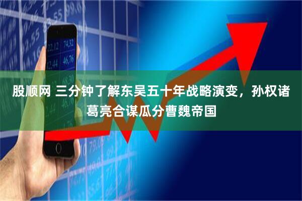 股顺网 三分钟了解东吴五十年战略演变，孙权诸葛亮合谋瓜分曹魏帝国