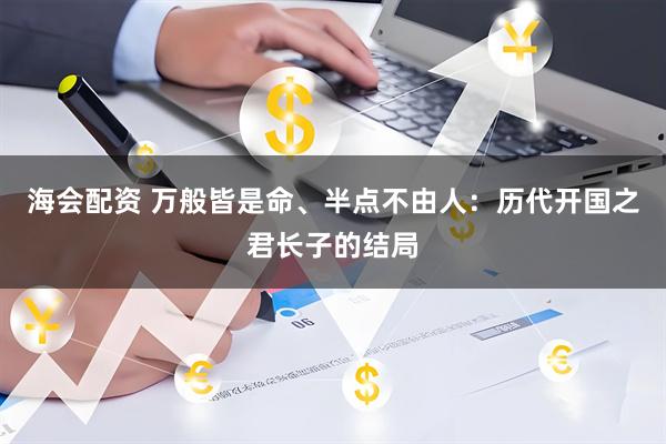 海会配资 万般皆是命、半点不由人：历代开国之君长子的结局