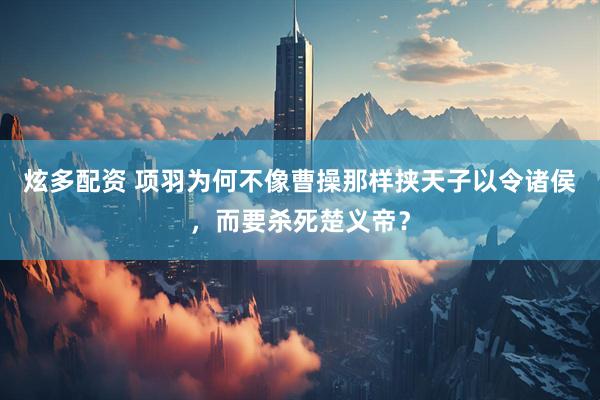 炫多配资 项羽为何不像曹操那样挟天子以令诸侯，而要杀死楚义帝？