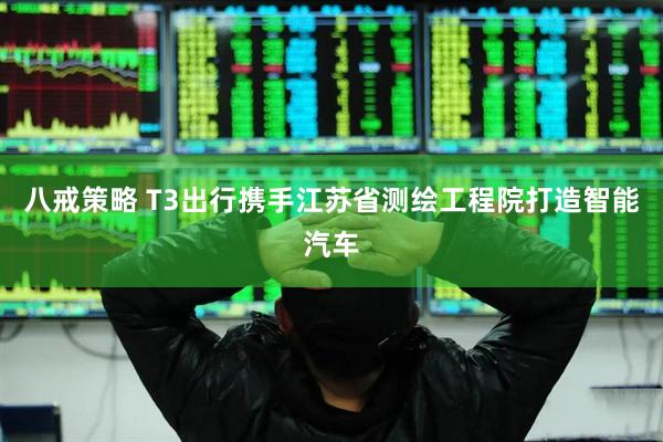 八戒策略 T3出行携手江苏省测绘工程院打造智能汽车