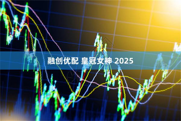 融创优配 皇冠女神 2025