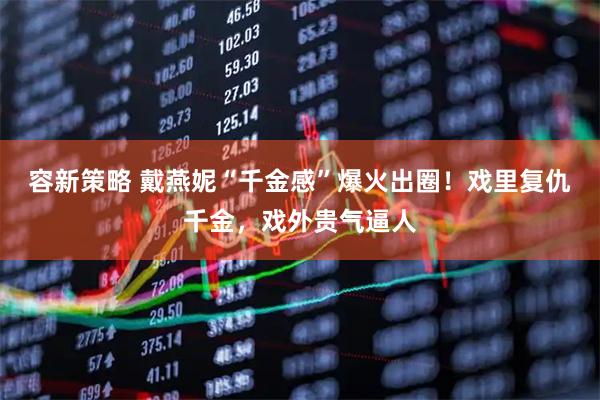 容新策略 戴燕妮“千金感”爆火出圈！戏里复仇千金，戏外贵气逼人
