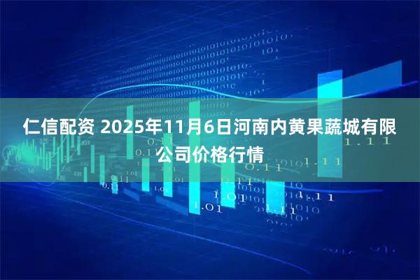 仁信配资 2025年11月6日河南内黄果蔬城有限公司价格行情