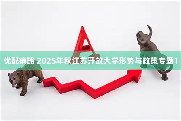 优配痢略 2025年秋江苏开放大学形势与政策专题1