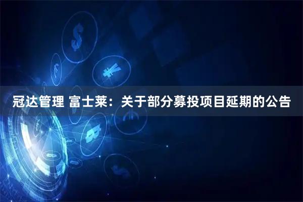 冠达管理 富士莱：关于部分募投项目延期的公告