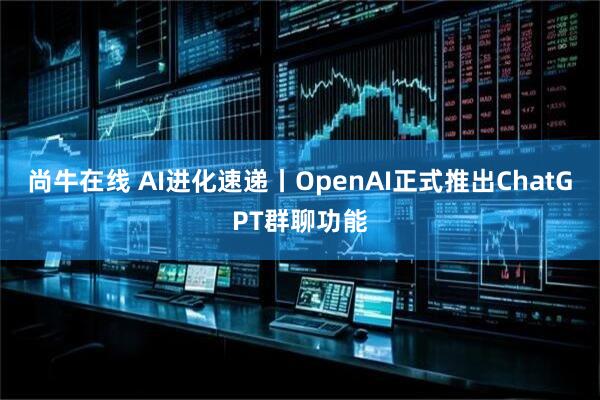 尚牛在线 AI进化速递丨OpenAI正式推出ChatGPT群聊功能
