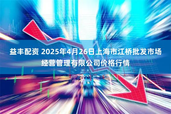 益丰配资 2025年4月26日上海市江桥批发市场经营管理有限公司价格行情