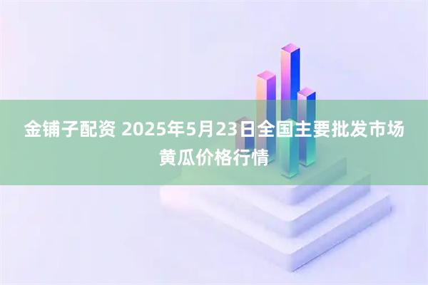 金铺子配资 2025年5月23日全国主要批发市场黄瓜价格行情