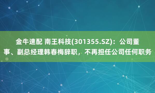 金牛速配 南王科技(301355.SZ)：公司董事、副总经理韩春梅辞职，不再担任公司任何职务