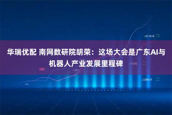 华瑞优配 南网数研院胡荣：这场大会是广东AI与机器人产业发展里程碑