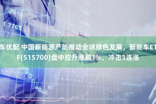 车优配 中国新能源产能推动全球绿色发展，新能车ETF(515700)盘中拉升涨超1%，冲击3连涨