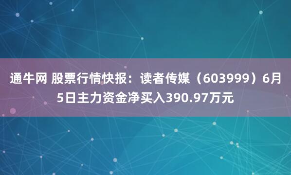 通牛网 股票行情快报:读者传媒(603999)6月5日主力资金净买入390.97万元