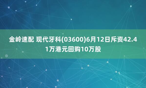 金岭速配 现代牙科(03600)6月12日斥资42.41万港元回购10万股