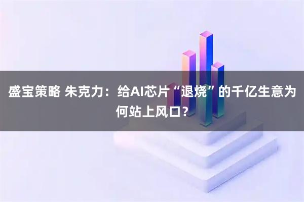 盛宝策略 朱克力:给AI芯片“退烧”的千亿生意为何站上风口?