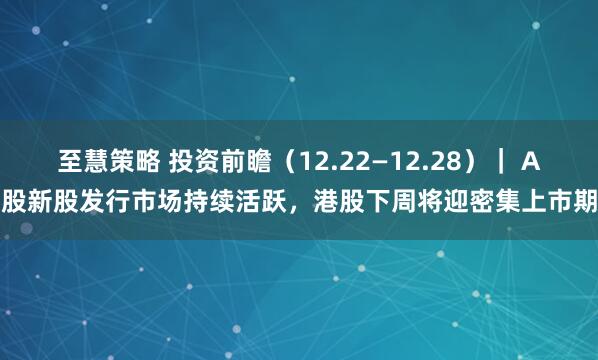 至慧策略 投资前瞻(12.22—12.28)| A股新股发行市场持续活跃,港股下周将迎密集上市期