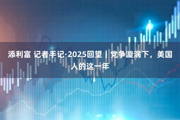 添利富 记者手记·2025回望|党争漩涡下,美国人的这一年
