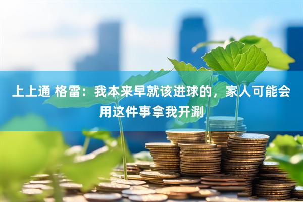 上上通 格雷：我本来早就该进球的，家人可能会用这件事拿我开涮