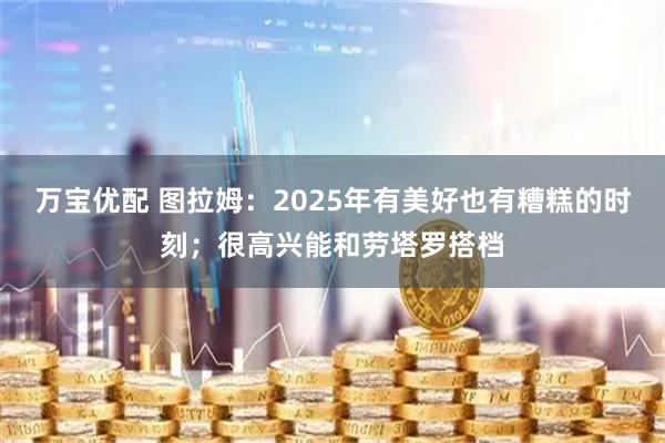 万宝优配 图拉姆：2025年有美好也有糟糕的时刻；很高兴能和劳塔罗搭档
