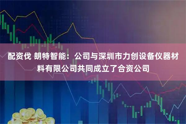 配资伐 朗特智能：公司与深圳市力创设备仪器材料有限公司共同成立了合资公司