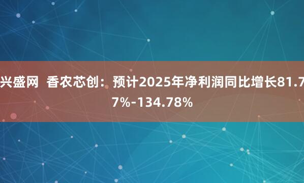 兴盛网  香农芯创：预计2025年净利润同比增长81.77%-134.78%