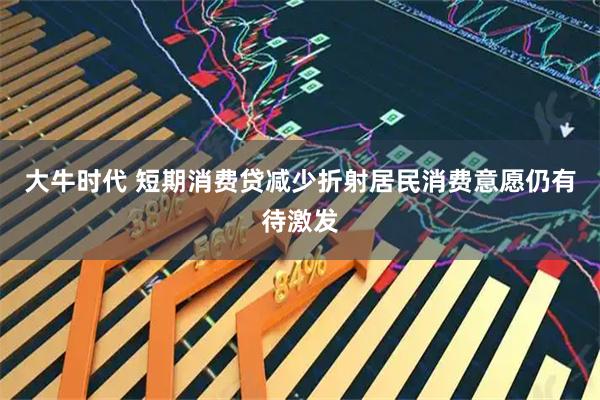 大牛时代 短期消费贷减少折射居民消费意愿仍有待激发