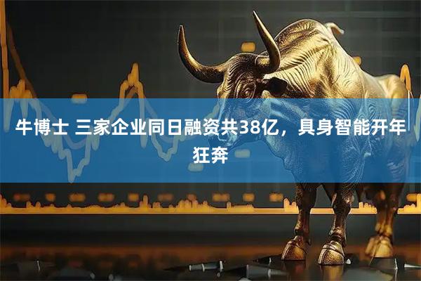 牛博士 三家企业同日融资共38亿,具身智能开年狂奔