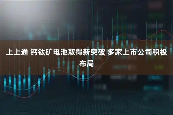 上上通 钙钛矿电池取得新突破 多家上市公司积极布局