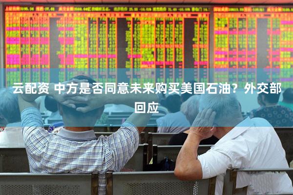 云配资 中方是否同意未来购买美国石油？外交部回应