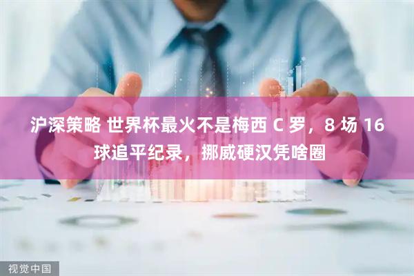 沪深策略 世界杯最火不是梅西 C 罗,8 场 16 球追平纪录,挪威硬汉凭啥圈