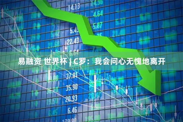 易融资 世界杯 | C罗:我会问心无愧地离开