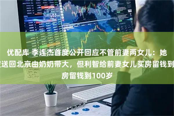 优配库 李连杰首度公开回应不管前妻两女儿：她们曾被送回北京由奶奶带大，但利智给前妻女儿买房留钱到100岁