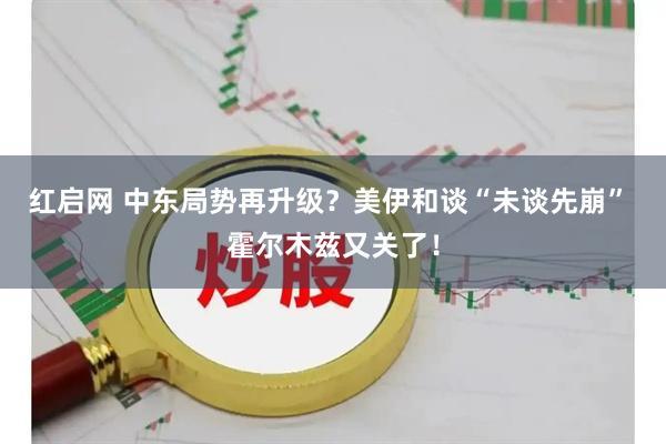 红启网 中东局势再升级？美伊和谈“未谈先崩” 霍尔木兹又关了！