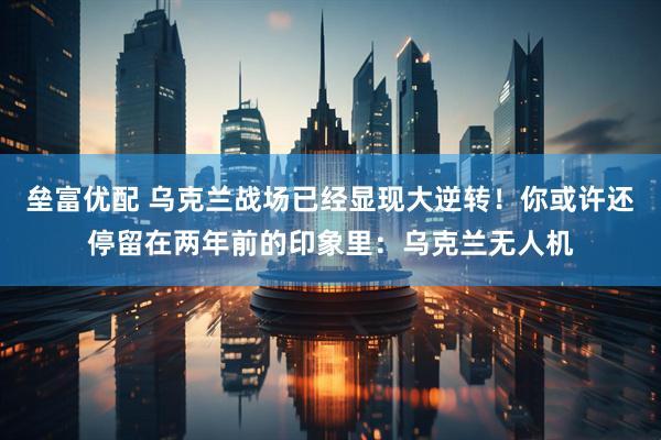 垒富优配 乌克兰战场已经显现大逆转！你或许还停留在两年前的印象里：乌克兰无人机